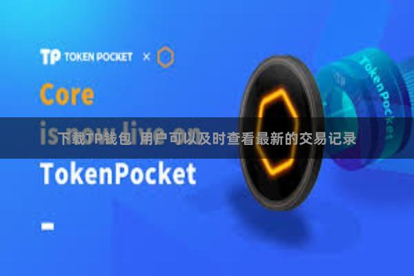 下载TP钱包 用户可以及时查看最新的交易记录