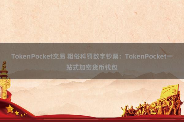 TokenPocket交易 粗俗科罚数字钞票：TokenPocket一站式加密货币钱包