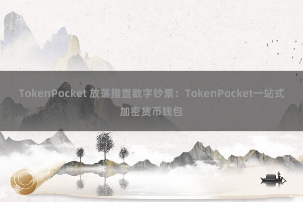 TokenPocket 放荡措置数字钞票：TokenPocket一站式加密货币钱包