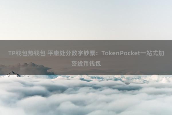 TP钱包热钱包 平庸处分数字钞票：TokenPocket一站式加密货币钱包