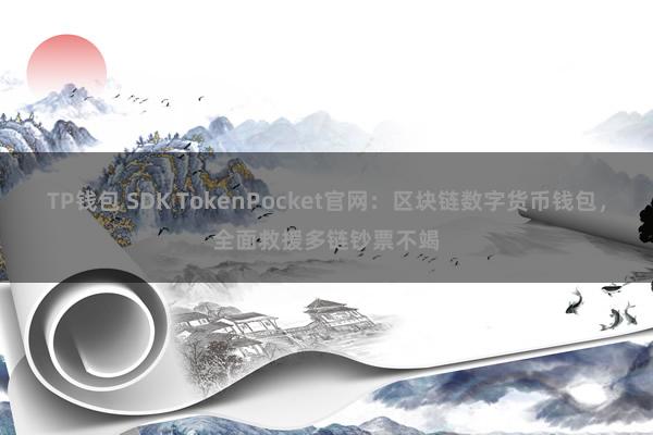 TP钱包 SDK TokenPocket官网：区块链数字货币钱包，全面救援多链钞票不竭