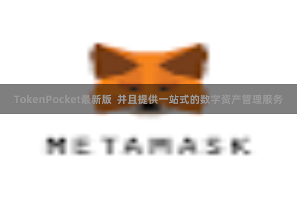 TokenPocket最新版  并且提供一站式的数字资产管理服务